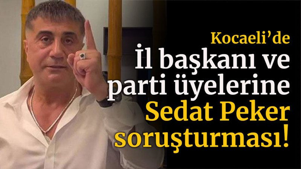 Kocaeli'de İl başkanı ve parti üyelerine Sedat Peker soruşturması!